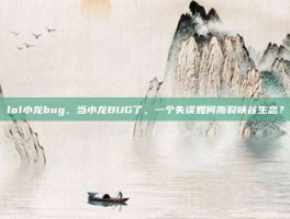 lol小龙bug，当小龙BUG了，一个失误如何撕裂峡谷生态？
