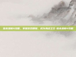 猎杀潜航4攻略，掌握游戏精髓，成为海战之王-猎杀潜航4攻略