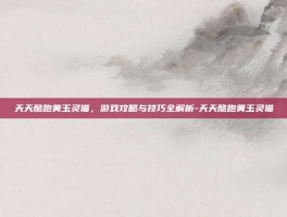 天天酷跑黄玉灵猫，游戏攻略与技巧全解析-天天酷跑黄玉灵猫
