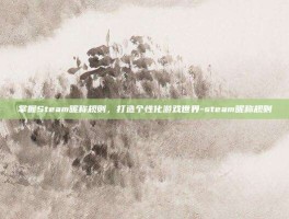 掌握Steam昵称规则，打造个性化游戏世界-steam昵称规则
