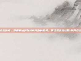 新开变态传奇，深度解析其与传统传奇的差异、玩法及实用攻略-新开变态传奇