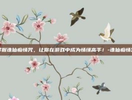 掌握诛仙痴情咒，让你在游戏中成为情缘高手！-诛仙痴情咒