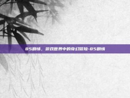 85剧情，游戏世界中的奇幻冒险-85剧情