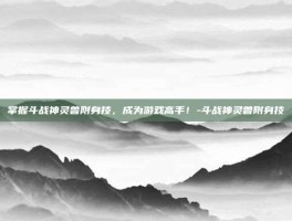 掌握斗战神灵兽附身技，成为游戏高手！-斗战神灵兽附身技