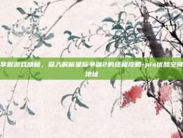 掌握游戏精髓，深入解析星际争霸2的终极攻略-pis优酷空间地址