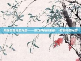 揭秘巨兽岛恐龙蛋——游戏界的新宝藏！-巨兽岛恐龙蛋