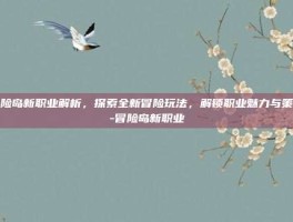 冒险岛新职业解析，探索全新冒险玩法，解锁职业魅力与策略-冒险岛新职业