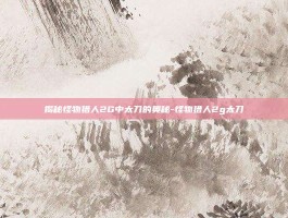 揭秘怪物猎人2G中太刀的奥秘-怪物猎人2g太刀