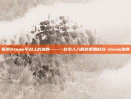 探索Steam平台上的呦西——一款引人入胜的策略游戏-steam呦西