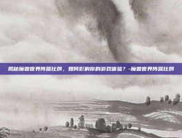 揭秘魔兽世界阵营比例，如何影响你的游戏体验？-魔兽世界阵营比例