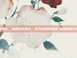 炮塔防御2，掌握游戏技巧，成为终极防御者-炮塔防御2修改器