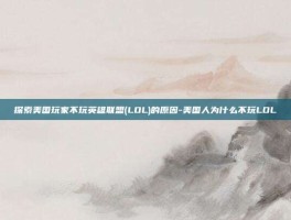 探索美国玩家不玩英雄联盟(LOL)的原因-美国人为什么不玩LOL