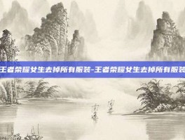 王者荣耀女生去掉所有服装-王者荣耀女生去掉所有服装