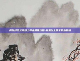 揭秘剑灵女鬼剑士职业最强攻略-女鬼剑士哪个职业最强