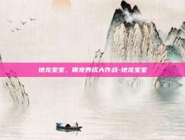 地龙宝宝，萌宠养成大作战-地龙宝宝