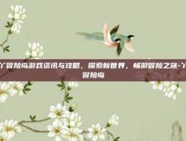 丫丫冒险岛游戏资讯与攻略，探索新世界，畅游冒险之旅-丫丫冒险岛