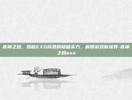 食神之路，揭秘EXO成员的隐藏实力，解锁游戏新境界-食神之路exo