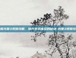 掌握光晕3视频攻略，提升游戏体验的秘诀-光晕3视频攻略