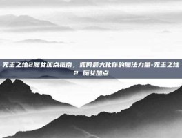 无主之地2魔女加点指南，如何最大化你的魔法力量-无主之地2 魔女加点