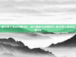 保卫萝卜挑战攻略38，深入解析与实用技巧-保卫萝卜挑战攻略38