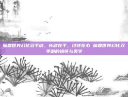 魔兽世界幻化双手剑，长剑在手，过往在心 魔兽世界幻化双手剑的情怀与美学