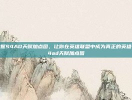 掌握S4AD天赋加点图，让你在英雄联盟中成为真正的英雄-s4ad天赋加点图
