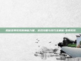 揭秘变异兜兜的神秘力量，游戏攻略与技巧全解析-变异兜兜