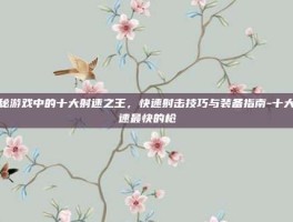 揭秘游戏中的十大射速之王，快速射击技巧与装备指南-十大射速最快的枪