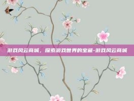 游戏风云商城，探索游戏世界的宝藏-游戏风云商城