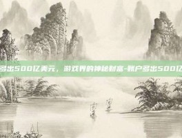 账户多出500亿美元，游戏界的神秘财富-账户多出500亿美元