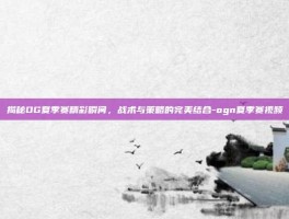 揭秘OG夏季赛精彩瞬间，战术与策略的完美结合-ogn夏季赛视频