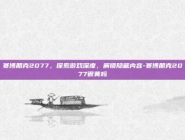 赛博朋克2077，探索游戏深度，解锁隐藏内容-赛博朋克2077很黄吗