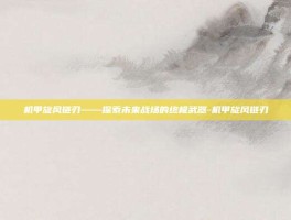 机甲旋风链刃——探索未来战场的终极武器-机甲旋风链刃