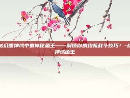 揭秘幻想神域中的神秘鱼王——解锁你的终极战斗技巧！-幻想神域鱼王