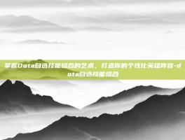 掌握Dota自选技能组合的艺术，打造你的个性化英雄阵容-dota自选技能组合