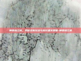 神镖闯江湖，揭秘全新玩法与高阶通关策略-神镖闯江湖