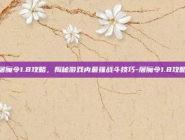 屠魔令1.8攻略，揭秘游戏内最强战斗技巧-屠魔令1.8攻略