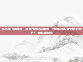 揭秘疯狂辅助器，游戏界的隐藏神器，如何成为玩家的得力助手？-疯狂辅助器