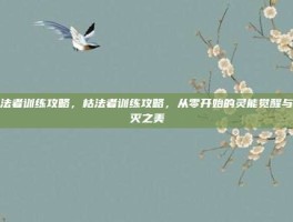 枯法者训练攻略，枯法者训练攻略，从零开始的灵能觉醒与寂灭之美