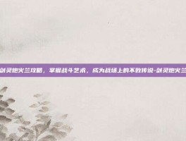 剑灵炮火兰攻略，掌握战斗艺术，成为战场上的不败传说-剑灵炮火兰
