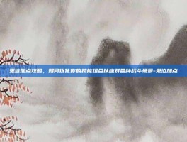 鬼泣加点攻略，如何优化你的技能组合以应对各种战斗场景-鬼泣加点