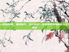 lol新版剑姬，重铸利刃，剑心未改—新版剑姬深度解析与实战指南