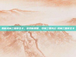 揭秘武林三国帝王卡，游戏新策略，引领三国风云-武林三国帝王卡