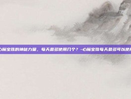 揭秘心魔宝珠的神秘力量，每天最多使用几个？-心魔宝珠每天最多可以使用几个