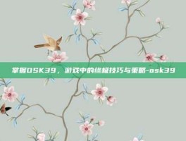 掌握OSK39，游戏中的终极技巧与策略-osk39