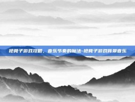 抢凳子游戏攻略，音乐节奏的魔法-抢凳子游戏背景音乐