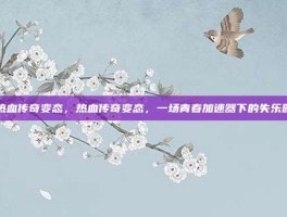热血传奇变态，热血传奇变态，一场青春加速器下的失乐园