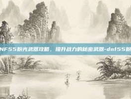 DNF55粉光武器攻略，提升战力的秘密武器-dnf55粉光