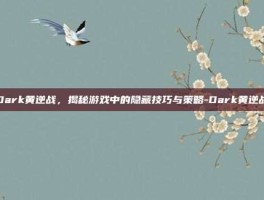 Dark黄逆战，揭秘游戏中的隐藏技巧与策略-Dark黄逆战