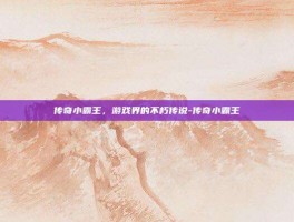 传奇小霸王，游戏界的不朽传说-传奇小霸王